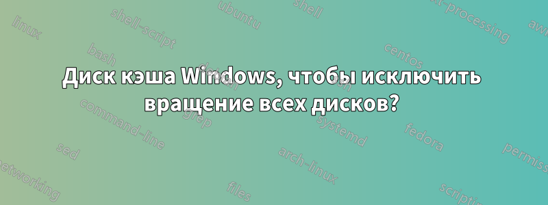 Диск кэша Windows, чтобы исключить вращение всех дисков?
