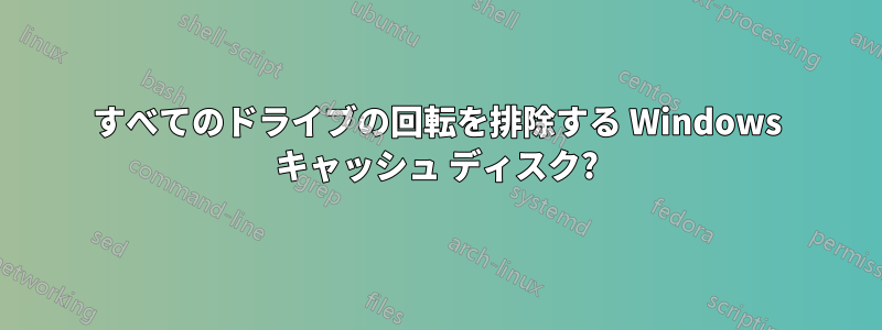 すべてのドライブの回転を排除する Windows キャッシュ ディスク?