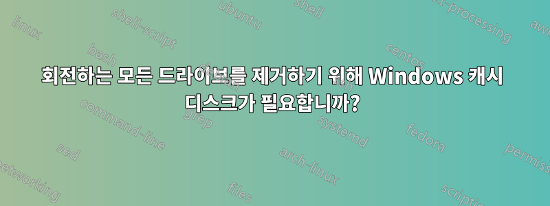 회전하는 모든 드라이브를 제거하기 위해 Windows 캐시 디스크가 필요합니까?