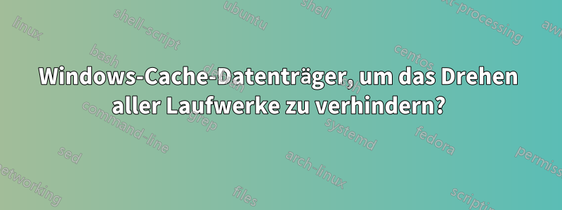Windows-Cache-Datenträger, um das Drehen aller Laufwerke zu verhindern?