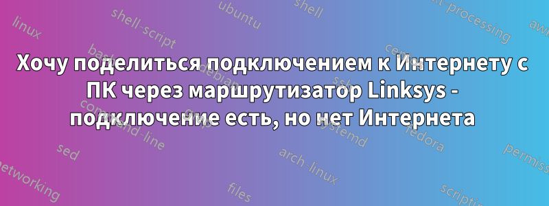 Хочу поделиться подключением к Интернету с ПК через маршрутизатор Linksys - подключение есть, но нет Интернета