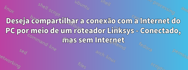 Deseja compartilhar a conexão com a Internet do PC por meio de um roteador Linksys - Conectado, mas sem Internet