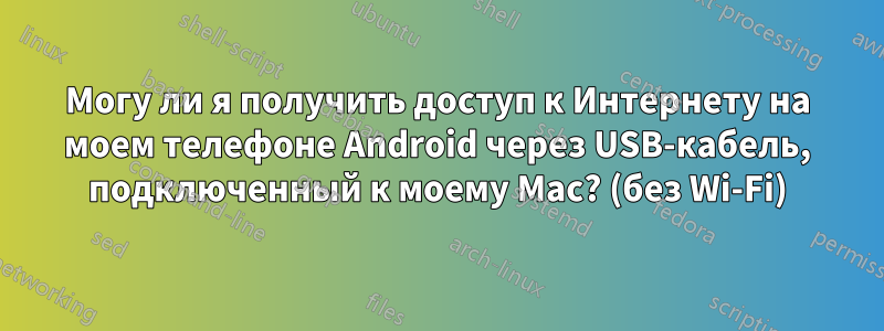 Могу ли я получить доступ к Интернету на моем телефоне Android через USB-кабель, подключенный к моему Mac? (без Wi-Fi)