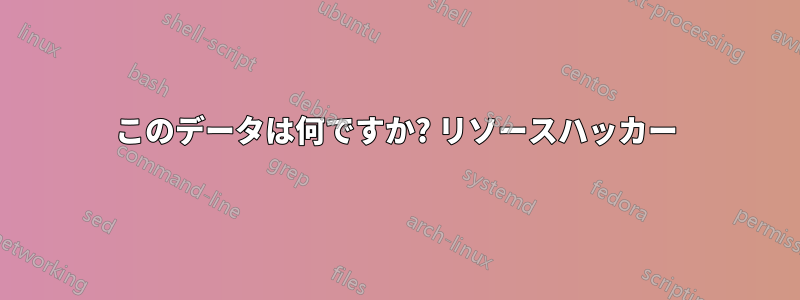 このデータは何ですか? リソースハッカー