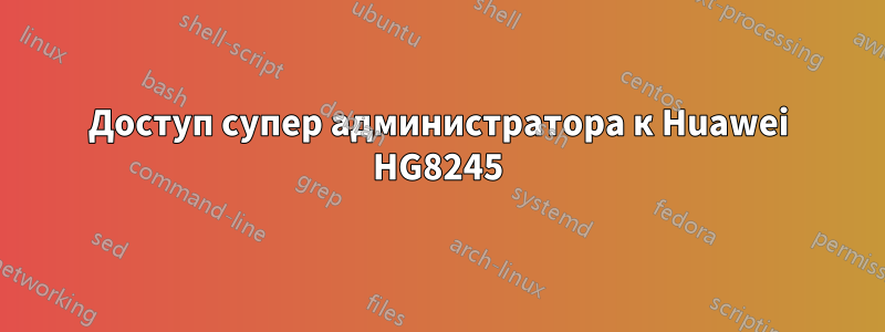 Доступ супер администратора к Huawei HG8245