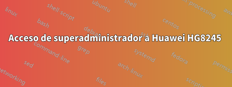 Acceso de superadministrador a Huawei HG8245