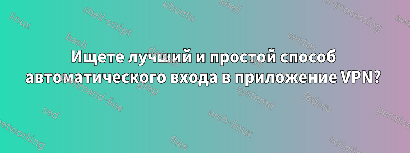 Ищете лучший и простой способ автоматического входа в приложение VPN?