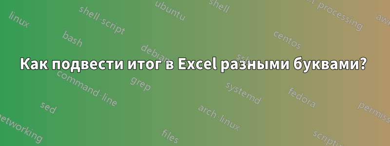 Как подвести итог в Excel разными буквами?