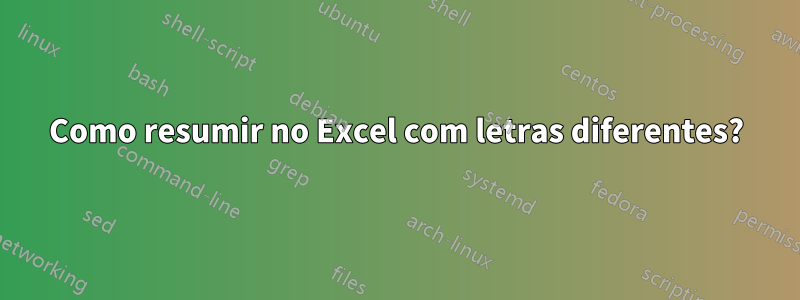Como resumir no Excel com letras diferentes?