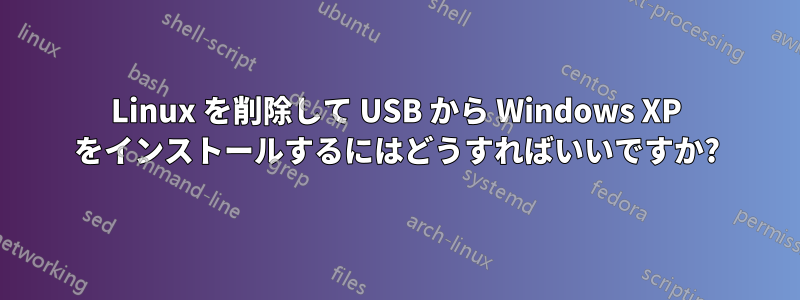 Linux を削除して USB から Windows XP をインストールするにはどうすればいいですか?