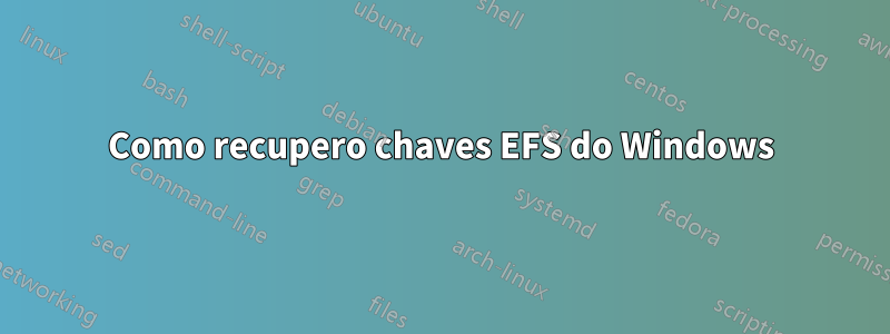 Como recupero chaves EFS do Windows