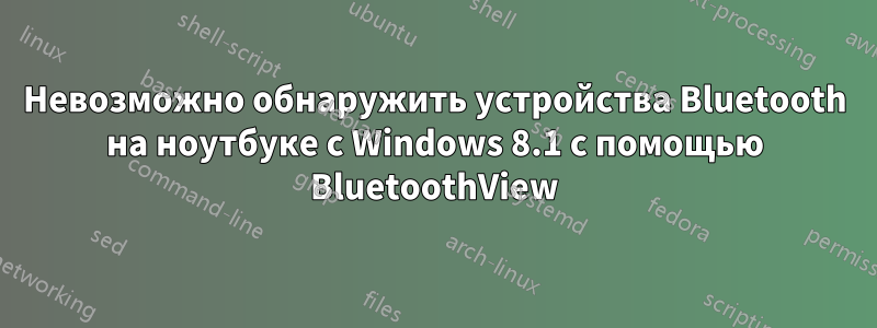 Невозможно обнаружить устройства Bluetooth на ноутбуке с Windows 8.1 с помощью BluetoothView