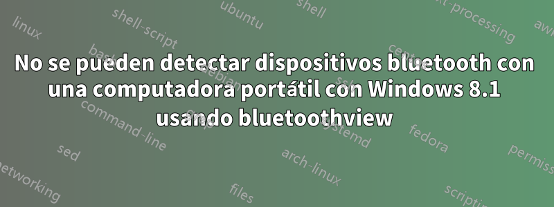 No se pueden detectar dispositivos bluetooth con una computadora portátil con Windows 8.1 usando bluetoothview