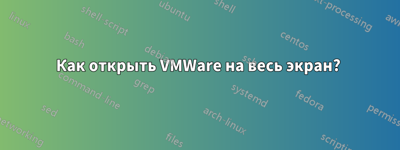 Как открыть VMWare на весь экран?
