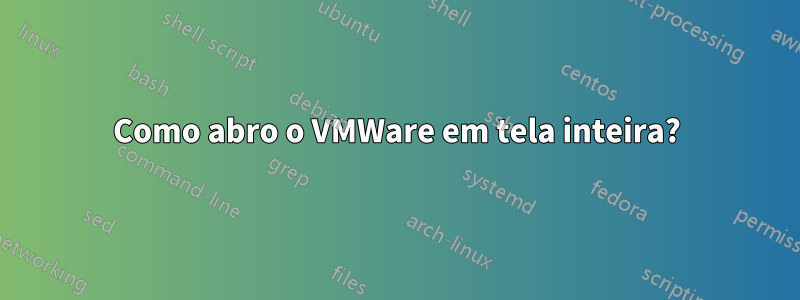 Como abro o VMWare em tela inteira?