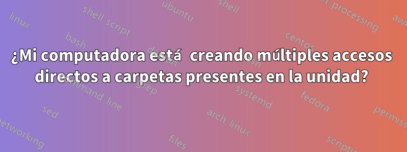 ¿Mi computadora está creando múltiples accesos directos a carpetas presentes en la unidad?
