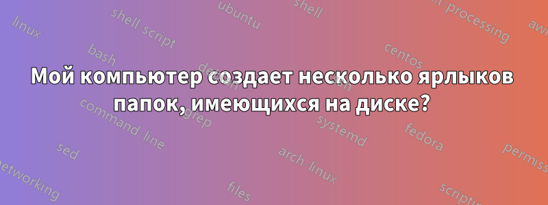 Мой компьютер создает несколько ярлыков папок, имеющихся на диске?