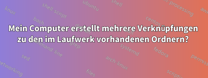 Mein Computer erstellt mehrere Verknüpfungen zu den im Laufwerk vorhandenen Ordnern?
