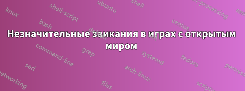 Незначительные заикания в играх с открытым миром