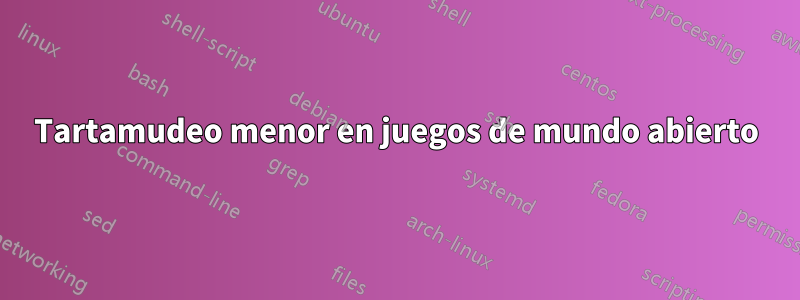 Tartamudeo menor en juegos de mundo abierto