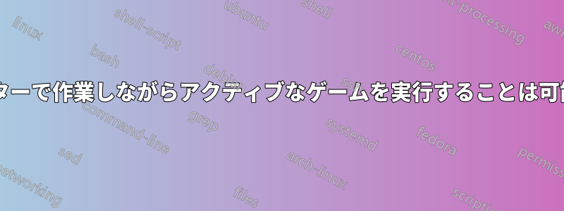 他のモニターで作業しながらアクティブなゲームを実行することは可能ですか?