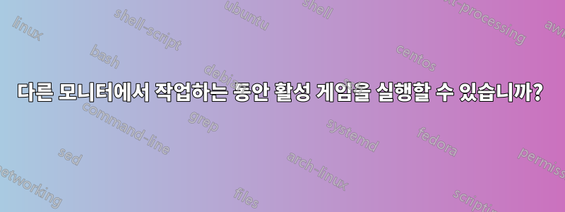 다른 모니터에서 작업하는 동안 활성 게임을 실행할 수 있습니까?