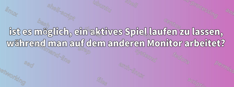 ist es möglich, ein aktives Spiel laufen zu lassen, während man auf dem anderen Monitor arbeitet?