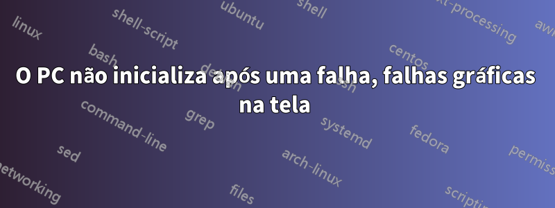 O PC não inicializa após uma falha, falhas gráficas na tela