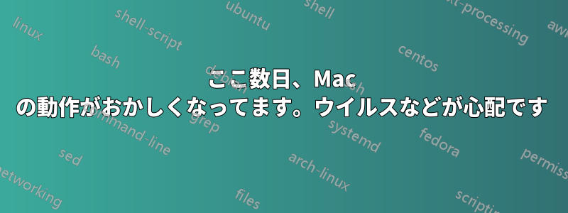 ここ数日、Mac の動作がおかしくなってます。ウイルスなどが心配です