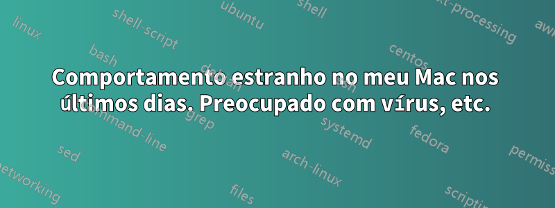 Comportamento estranho no meu Mac nos últimos dias. Preocupado com vírus, etc.