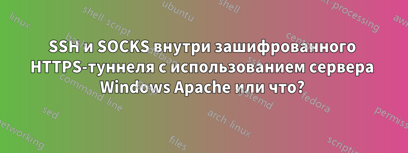 SSH и SOCKS внутри зашифрованного HTTPS-туннеля с использованием сервера Windows Apache или что?