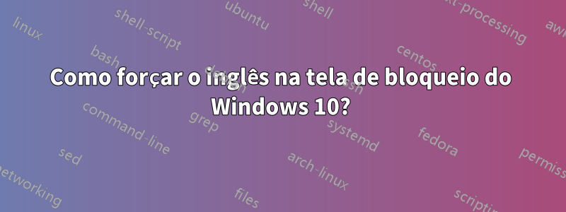 Como forçar o inglês na tela de bloqueio do Windows 10?
