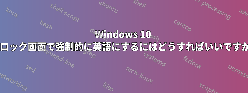 Windows 10 のロック画面で強制的に英語にするにはどうすればいいですか?