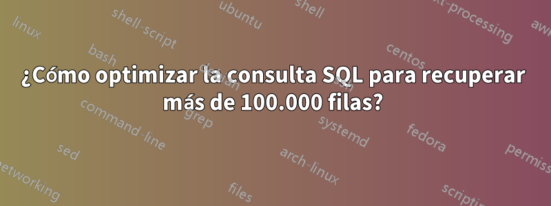 ¿Cómo optimizar la consulta SQL para recuperar más de 100.000 filas?