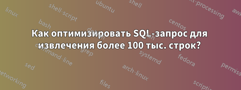 Как оптимизировать SQL-запрос для извлечения более 100 тыс. строк?