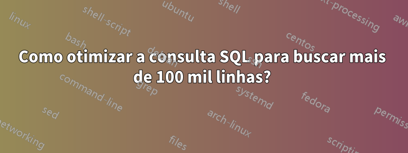 Como otimizar a consulta SQL para buscar mais de 100 mil linhas?
