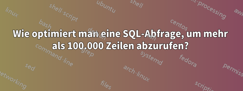 Wie optimiert man eine SQL-Abfrage, um mehr als 100.000 Zeilen abzurufen?