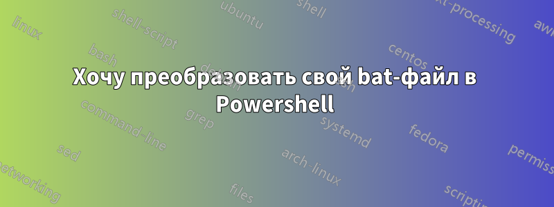 Хочу преобразовать свой bat-файл в Powershell