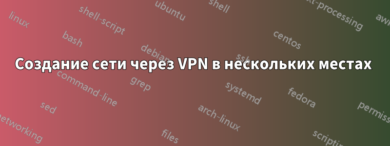 Создание сети через VPN в нескольких местах