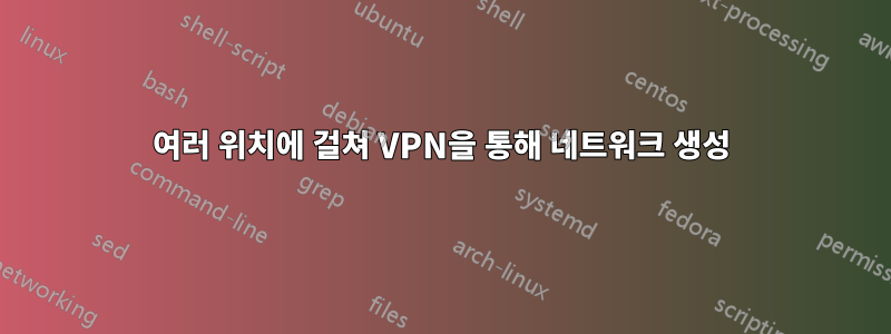 여러 위치에 걸쳐 VPN을 통해 네트워크 생성