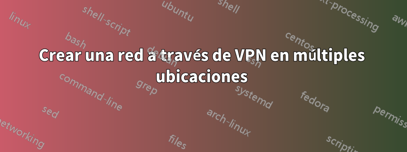 Crear una red a través de VPN en múltiples ubicaciones