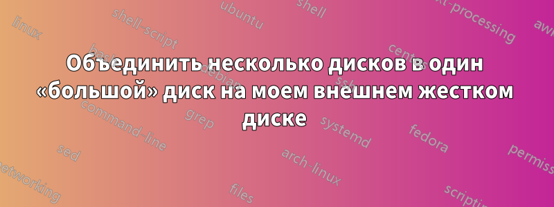 Объединить несколько дисков в один «большой» диск на моем внешнем жестком диске