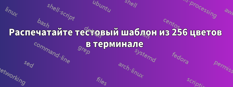 Распечатайте тестовый шаблон из 256 цветов в терминале 
