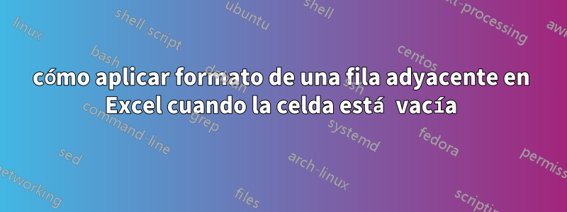 cómo aplicar formato de una fila adyacente en Excel cuando la celda está vacía