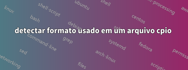 detectar formato usado em um arquivo cpio