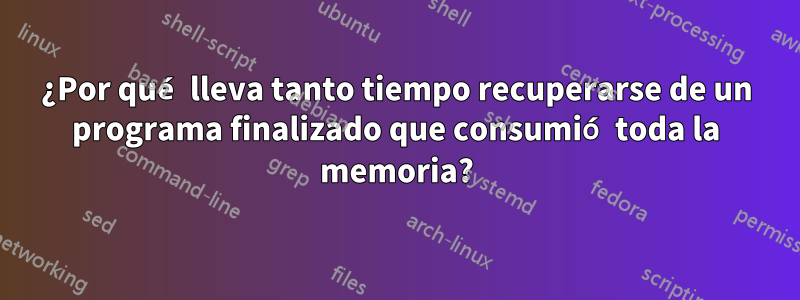 ¿Por qué lleva tanto tiempo recuperarse de un programa finalizado que consumió toda la memoria?
