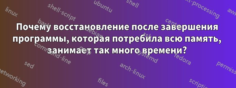 Почему восстановление после завершения программы, которая потребила всю память, занимает так много времени?
