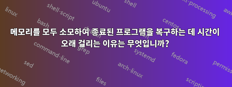 메모리를 모두 소모하여 종료된 프로그램을 복구하는 데 시간이 오래 걸리는 이유는 무엇입니까?