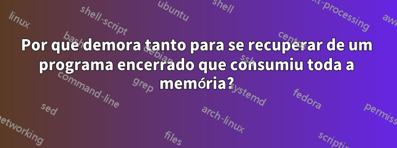Por que demora tanto para se recuperar de um programa encerrado que consumiu toda a memória?