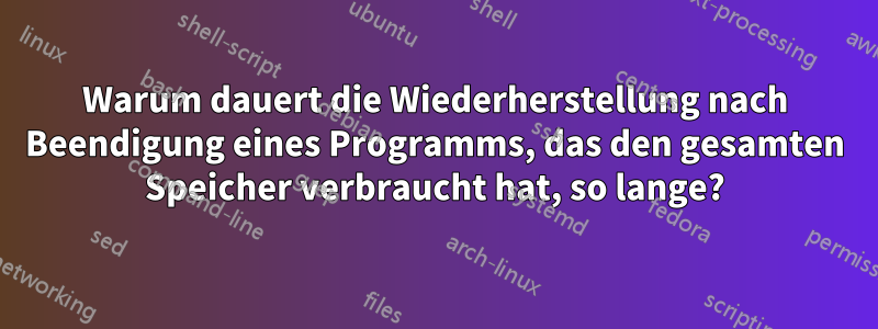 Warum dauert die Wiederherstellung nach Beendigung eines Programms, das den gesamten Speicher verbraucht hat, so lange?